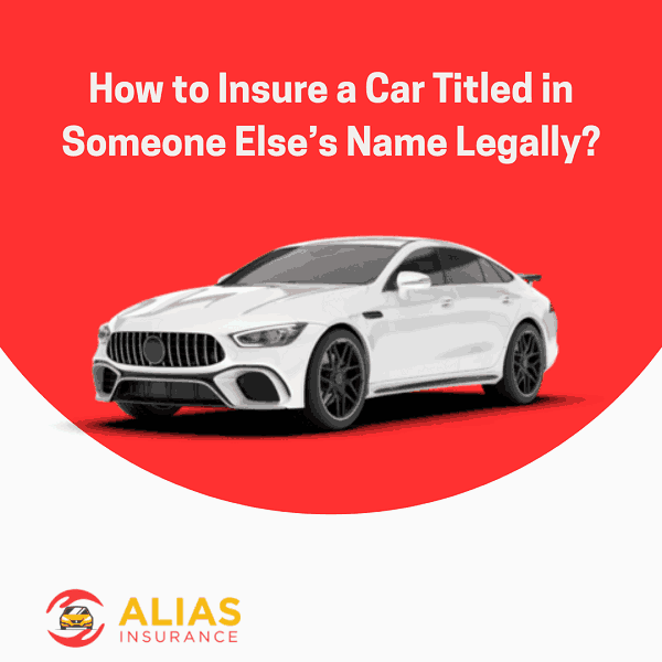 How to Insure a Car Titled in Someone Else’s Name Legally?